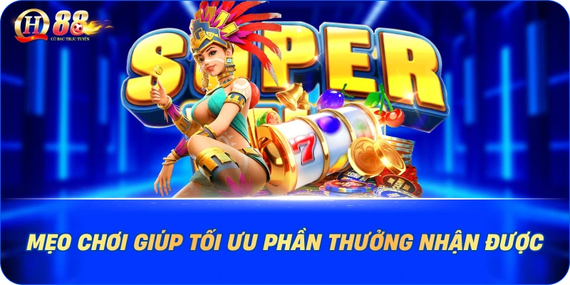 Mẹo chơi giúp tối ưu phần thưởng nhận được